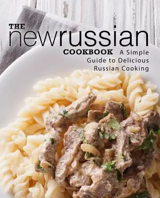 Nová ruská kuchárka: Jednoduchý sprievodca chutnou ruskou kuchyňou (2. vydanie) - The New Russian Cookbook: A Simple Guide to Delicious Russian Cooking (2nd Edition)