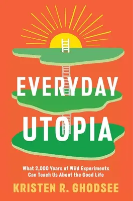 Každodenná utópia: Čo nás môže naučiť o dobrom živote 2000 rokov divokých experimentov - Everyday Utopia: What 2,000 Years of Wild Experiments Can Teach Us about the Good Life