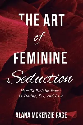 Umenie ženského zvádzania: Ako znovu získať moc na rande, v sexe a láske - The Art of Feminine Seduction: How To Reclaim Power In Dating, Sex, and Love