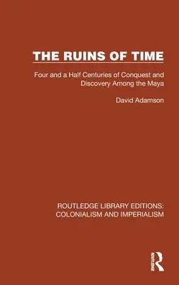 Ruiny času: Štyri a pol storočia dobývania a objavovania medzi Maymi - The Ruins of Time: Four and a Half Centuries of Conquest and Discovery Among the Maya