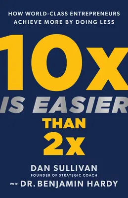 10x je ľahšie ako 2x: Ako podnikatelia svetovej triedy dosahujú viac tým, že robia menej. - 10x Is Easier Than 2x: How World-Class Entrepreneurs Achieve More by Doing Less