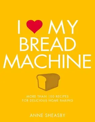 Milujem svoj stroj na chlieb: Viac ako 100 receptov na chutné domáce pečenie - I Love My Bread Machine: More Than 100 Recipes for Delicious Home Baking