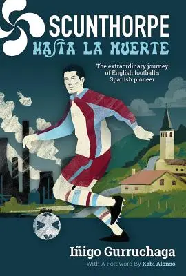 Scunthorpe Hasta La Muerte: Mimoriadna cesta španielskeho priekopníka anglického futbalu - Scunthorpe Hasta La Muerte: The Extraordinary Journey of English Football's Spanish Pioneer