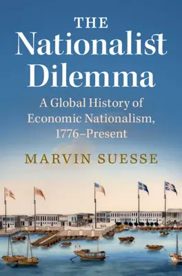 Nacionalistická dilema - globálne dejiny ekonomického nacionalizmu od roku 1776 do súčasnosti (Suesse Marvin (Trinity College Dublin)) - Nationalist Dilemma - A Global History of Economic Nationalism, 1776-Present (Suesse Marvin (Trinity College Dublin))