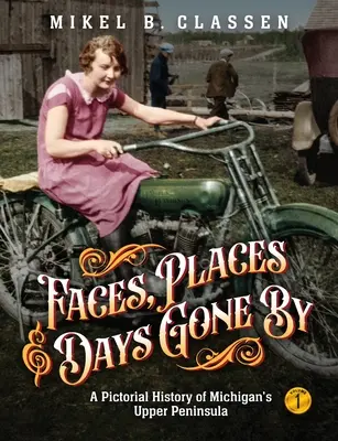 Tváre, miesta a zašlé časy - 1. diel: obrazová história horného polostrova Michiganu - Faces, Places, and Days Gone By - Volume 1: A Pictorial History of Michigan's Upper Peninsula
