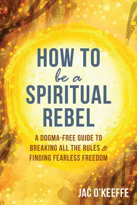 Ako byť duchovným rebelom: Sprievodca bez dogiem, ako porušiť všetky pravidlá a nájsť slobodu bez strachu - How to Be a Spiritual Rebel: A Dogma-Free Guide to Breaking All the Rules and Finding Fearless Freedom