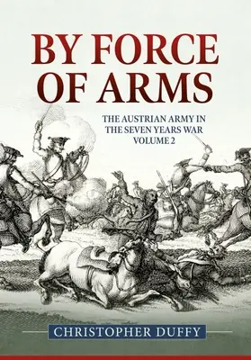 Silou zbraní: Rakúska armáda a sedemročná vojna 2. diel - By Force of Arms: The Austrian Army and the Seven Years War Volume 2