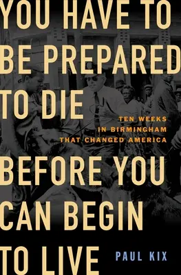 Musíš byť pripravený zomrieť, kým začneš žiť: Desať týždňov v Birminghame, ktoré zmenili Ameriku - You Have to Be Prepared to Die Before You Can Begin to Live: Ten Weeks in Birmingham That Changed America