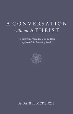 Rozhovor s ateistom: Ancient, Reasoned and Radical Approach to Knowing God (Staroveký, rozumný a radikálny prístup k poznaniu Boha) - A Conversation with an Atheist: An Ancient, Reasoned and Radical Approach to Knowing God