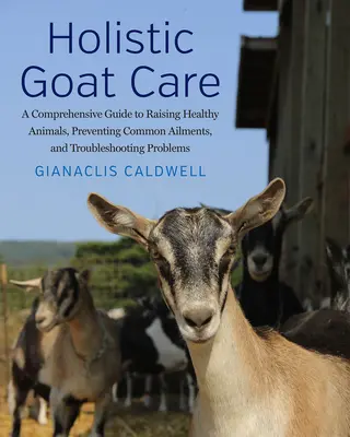 Celostná starostlivosť o kozy: Vychovávať zdravé zvieratá, predchádzať bežným ochoreniam a riešiť problémy - Holistic Goat Care: A Comprehensive Guide to Raising Healthy Animals, Preventing Common Ailments, and Troubleshooting Problems