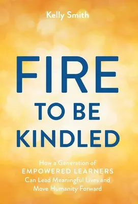Oheň, ktorý treba zapáliť: Ako môže generácia vzdelaných ľudí viesť zmysluplný život a posunúť ľudstvo vpred - A Fire to Be Kindled: How a Generation of Empowered Learners Can Lead Meaningful Lives and Move Humanity Forward