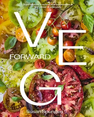 Veg Forward: Superchutné recepty, v ktorých je zelenina stredobodom vášho taniera - Veg Forward: Super-Delicious Recipes That Put Produce at the Center of Your Plate