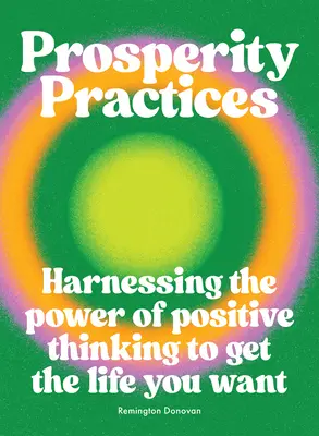 Praktiky prosperity: Praktiky: Využitie sily pozitívneho myslenia na dosiahnutie života, po ktorom túžite - Prosperity Practices: Harnessing the Power of Positive Thinking to Get the Life You Want