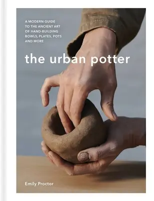 The Urban Potter: Moderný sprievodca starobylým umením ručnej výroby misiek, tanierov, hrncov a ďalších predmetov - The Urban Potter: A Modern Guide to the Ancient Art of Hand-Building Bowls, Plates, Pots and More