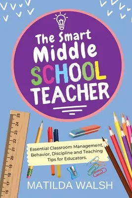 Chytrý stredoškolský učiteľ - Základné tipy pre pedagógov týkajúce sa riadenia triedy, správania, disciplíny a vyučovania - The Smart Middle School Teacher - Essential Classroom Management, Behavior, Discipline and Teaching Tips for Educators