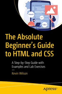Sprievodca HTML a CSS pre úplných začiatočníkov: Sprievodca krok za krokom s príkladmi a laboratórnymi cvičeniami - The Absolute Beginner's Guide to HTML and CSS: A Step-By-Step Guide with Examples and Lab Exercises
