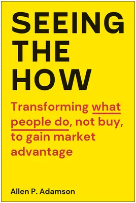 Vidieť ako: Premena toho, čo ľudia robia, nie kupujú, s cieľom získať trhovú výhodu - Seeing the How: Transforming What People Do, Not Buy, to Gain Market Advantage