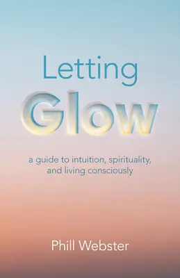 Nechajte sa rozžiariť: Vedomý život: Sprievodca intuíciou, spiritualitou a vedomým životom - Letting Glow: A Guide to Intuition, Spirituality, and Living Consciously