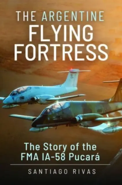 Argentínska lietajúca pevnosť: Príbeh lietadla Fma Ia-58 Pucar - The Argentine Flying Fortress: The Story of the Fma Ia-58 Pucar