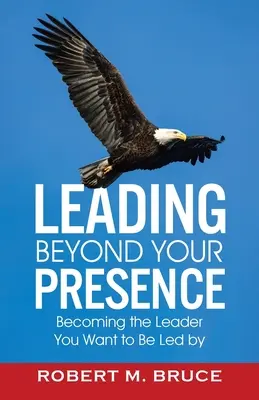 Leading Beyond Your Presence: Stať sa lídrom, ktorého chcete viesť - Leading Beyond Your Presence: Becoming The Leader You Want to be Led By