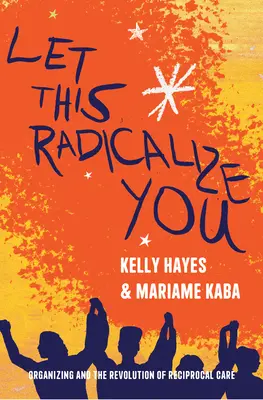 Let This Radicalize You: Organizovanie a revolúcia vzájomnej starostlivosti - Let This Radicalize You: Organizing and the Revolution of Reciprocal Care
