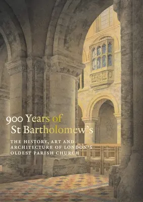 900 rokov svätého Bartolomeja Veľkého: Bartolomeja Veľkého: história, umenie a architektúra najstaršieho farského kostola v Londýne - 900 Years of St Bartholomew the Great: The History, Art and Architecture of London's Oldest Parish Church