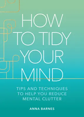 Ako si upratať v hlave: Tipy a techniky, ktoré vám pomôžu znížiť duševný neporiadok - How to Tidy Your Mind: Tips and Techniques to Help You Reduce Mental Clutter