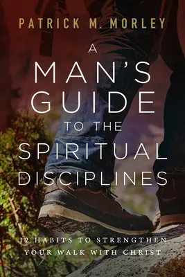 Sprievodca duchovnými disciplínami pre mužov: 12 návykov, ktoré posilnia vašu cestu s Kristom - A Man's Guide to the Spiritual Disciplines: 12 Habits to Strengthen Your Walk with Christ