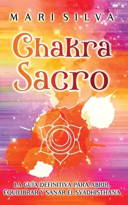 Čakra Sacro: Svadhisthana: La gua definitiva para abrir, equilibrar y sanar el Svadhisthana - Chakra Sacro: La gua definitiva para abrir, equilibrar y sanar el Svadhisthana