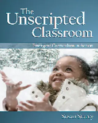 The Unscripted Classroom: Emergent Curriculum in Action (Vznikajúce kurikulum v praxi) - The Unscripted Classroom: Emergent Curriculum in Action