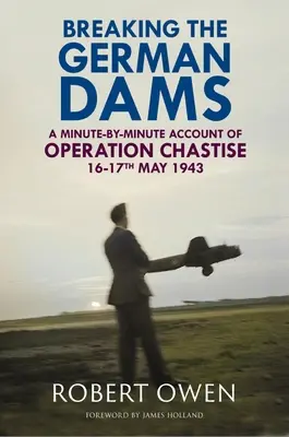 Prelomenie nemeckých hrádzí: Minúta po minúte z operácie „Chastise“ 16. - 17. mája 1943 - Breaking the German Dams: A Minute-By-Minute Account of Operation 'Chastise' 16-17 May 1943