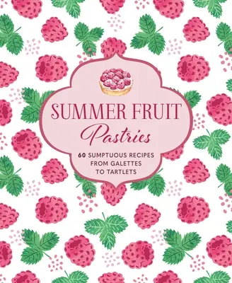 Letné ovocné pečivo: 60 vynikajúcich receptov od galetiek po tartaletky - Summer Fruit Pastries: 60 Sumptuous Recipes from Galettes to Tartlets