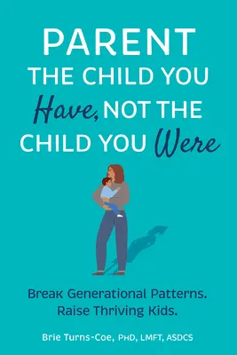 Rodič dieťaťa, ktoré máš, nie dieťaťa, ktorým si bol: Vychovávajte prosperujúce deti a prelomte generačné vzorce - Parent the Child You Have, Not the Child You Were: Break Generational Patterns, Raise Thriving Kids