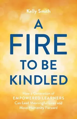 Oheň, ktorý treba zapáliť: Ako môže generácia vzdelávajúcich sa ľudí viesť zmysluplný život a posunúť ľudstvo vpred - A Fire to Be Kindled: How a Generation of Empowered Learners Can Lead Meaningful Lives and Move Humanity Forward