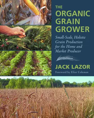 Ekologický pestovateľ obilnín: malovýrobná, holistická produkcia obilnín pre domácich a trhových výrobcov - The Organic Grain Grower: Small-Scale, Holistic Grain Production for the Home and Market Producer