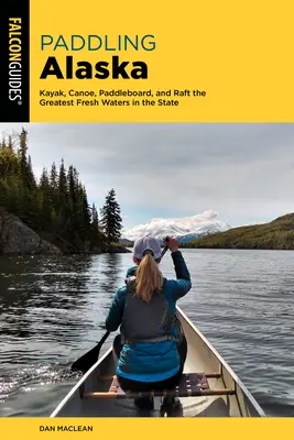 Pádlovanie po Aljaške: Kajak, kanoe, pádlo a raft na najväčších sladkých vodách štátu - Paddling Alaska: Kayak, Canoe, Paddleboard, and Raft the Greatest Fresh Waters in the State