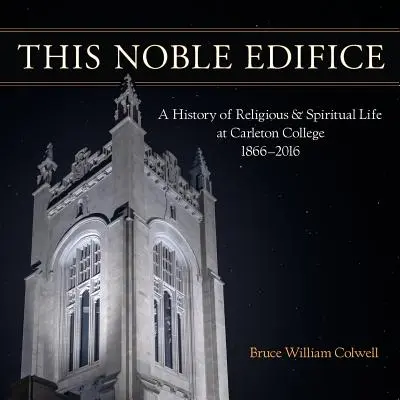 Táto vznešená stavba: A History of Religious and Spiritual Life at Carleton College, 1866-2016 - This Noble Edifice: A History of Religious and Spiritual Life at Carleton College, 1866-2016