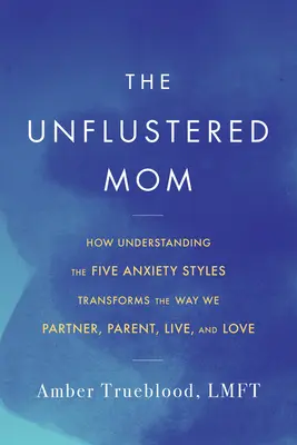 Nepoddajná mama: Ako pochopenie piatich úzkostných štýlov mení spôsob, akým vychovávame, spolupracujeme, žijeme a milujeme - The Unflustered Mom: How Understanding the Five Anxiety Styles Transforms the Way We Parent, Partner, Live, and Love