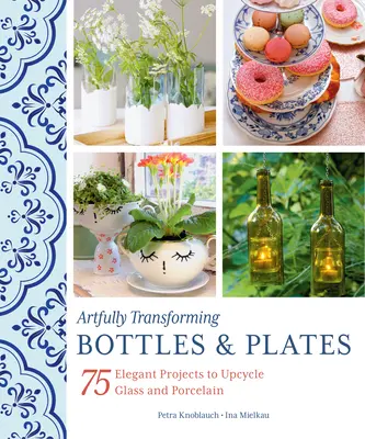 Umelecká premena fliaš a tanierov: 75 elegantných projektov na recykláciu skla a porcelánu - Artfully Transforming Bottles & Plates: 75 Elegant Projects to Upcycle Glass and Porcelain