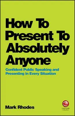 Ako prezentovať úplne každému: Sebavedomé vystupovanie na verejnosti a prezentovanie v každej situácii - How to Present to Absolutely Anyone: Confident Public Speaking and Presenting in Every Situation