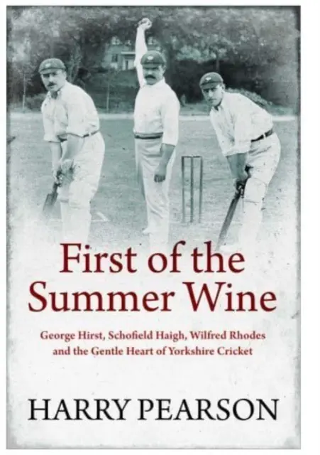 Prvé letné víno - George Hirst, Schofield Haigh, Wilfred Rhodes a jemné srdce yorkshirského kriketu - First of the Summer Wine - George Hirst, Schofield Haigh, Wilfred Rhodes and the Gentle Heart of Yorkshire Cricket