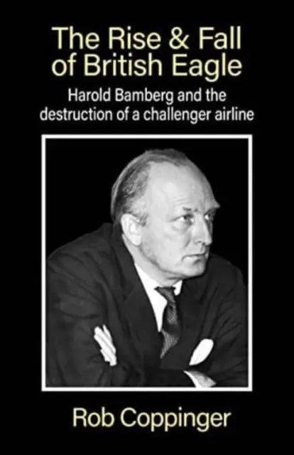 Vzostup a pád britskej leteckej spoločnosti British Eagle - Harold Bamberg a zničenie vyzývateľa. - Rise & Fall of British Eagle - Harold Bamberg and the destruction of a challenger airline.