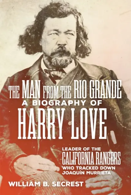 Muž z Rio Grande: Životopis Harryho Lovea, vodcu kalifornských rangerov, ktorí vypátrali Joaquina Murrietu - The Man from the Rio Grande: A Biography of Harry Love, Leader of the California Rangers Who Tracked Down Joaquin Murrieta