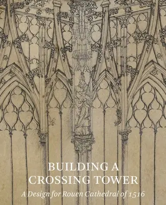 Stavba križovatky: Návrh katedrály v Rouene z roku 1516 - Building a Crossing Tower: A Design for Rouen Cathedral of 1516