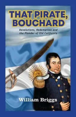 Ten pirát, Bouchard: Búchard: Revolúcie, vykúpenie a plienenie starej Kalifornie - That Pirate, Bouchard: Revolutions, Redemption and the Plunder of Old California
