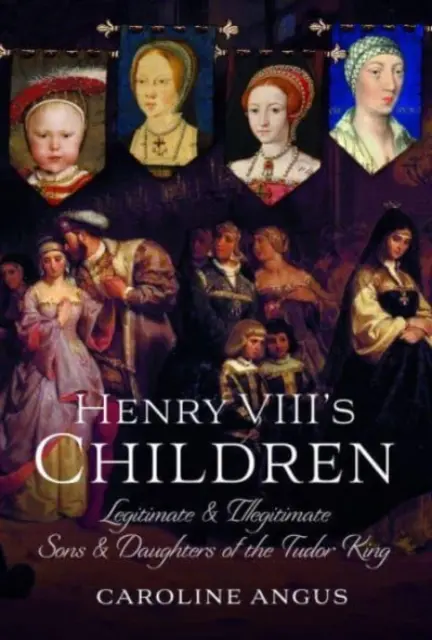 Deti Henricha VIII: Henry Henry: Legitímni a nelegitímni synovia a dcéry tudorovského kráľa - Henry VIII's Children: Legitimate and Illegitimate Sons and Daughters of the Tudor King