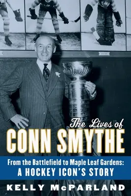 Život Conna Smythea: Z bojiska do Maple Leaf Gardens: Príbeh hokejovej ikony - The Lives of Conn Smythe: From the Battlefield to Maple Leaf Gardens: A Hockey Icon's Story