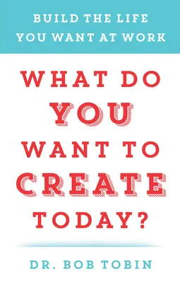 Čo chceš dnes vytvoriť? Vytvorte si v práci život, po akom túžite - What Do You Want to Create Today?: Build the Life You Want at Work