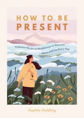 Ako byť prítomný: Kniha: Osvojte si umenie všímavosti a objavte pokoj a radosť každý deň - How to Be Present: Embrace the Art of Mindfulness to Discover Peace and Joy Every Day