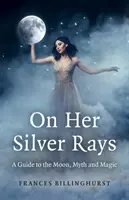 Na jej strieborných lúčoch: Sprievodca po Mesiaci, mýtoch a mágii - On Her Silver Rays: A Guide to the Moon, Myth and Magic